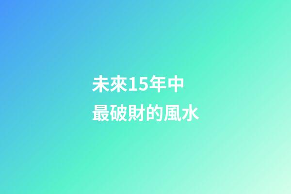 未來15年中最破財的風水