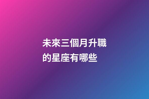 未來三個月升職的星座有哪些-第1張-星座運勢-玄機派