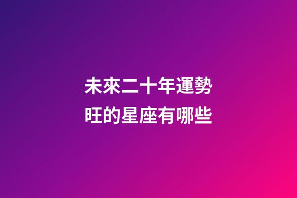 未來二十年運勢旺的星座有哪些-第1張-星座運勢-玄機派