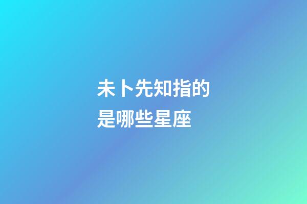 未卜先知指的是哪些星座-第1張-星座運勢-玄機派
