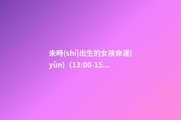 未時(shí)出生的女孩命運(yùn)（13:00-15:00）