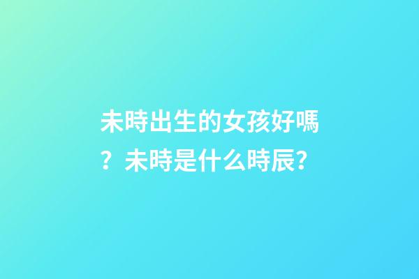 未時出生的女孩好嗎？未時是什么時辰？