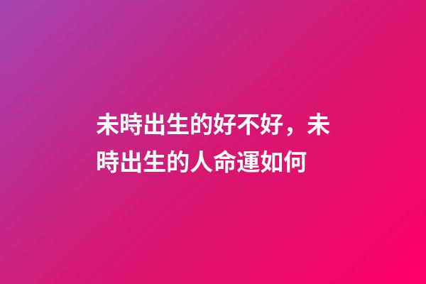 未時出生的好不好，未時出生的人命運如何