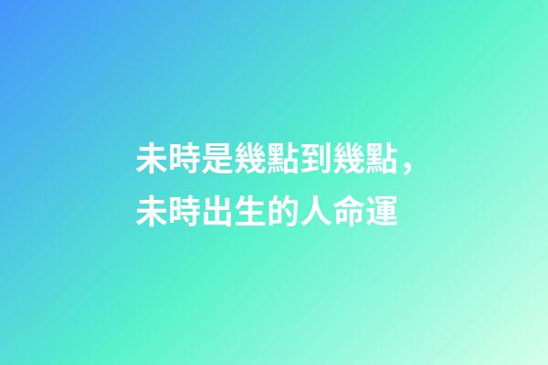 未時是幾點到幾點，未時出生的人命運