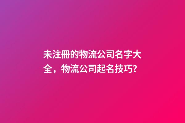 未注冊的物流公司名字大全，物流公司起名技巧？-第1張-公司起名-玄機派