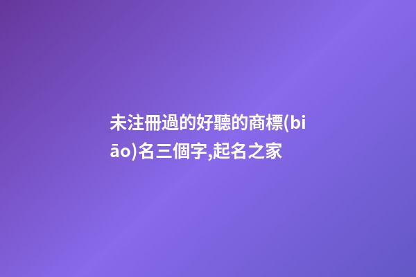 未注冊過的好聽的商標(biāo)名三個字,起名之家-第1張-商標(biāo)起名-玄機(jī)派