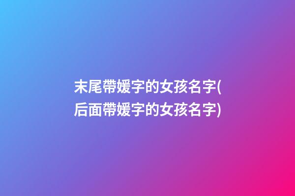 末尾帶媛字的女孩名字(后面帶媛字的女孩名字)