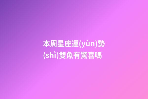 本周星座運(yùn)勢(shì)雙魚有驚喜嗎-第1張-星座運(yùn)勢(shì)-玄機(jī)派