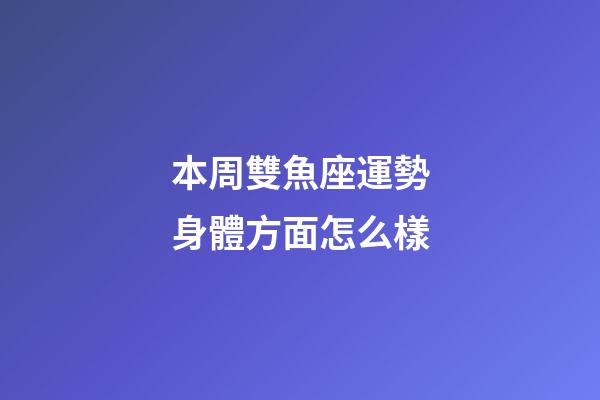 本周雙魚座運勢身體方面怎么樣-第1張-星座運勢-玄機派