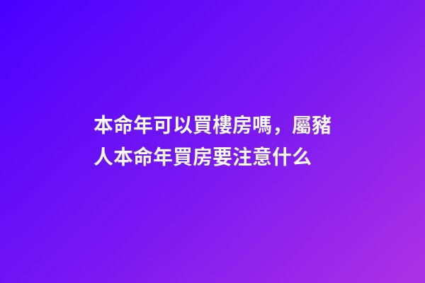 本命年可以買樓房嗎，屬豬人本命年買房要注意什么