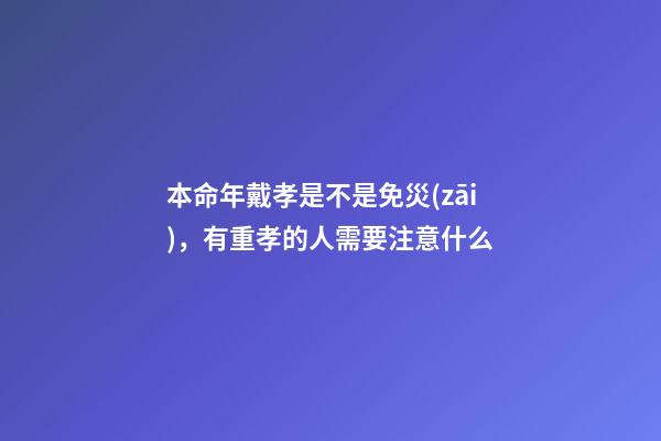 本命年戴孝是不是免災(zāi)，有重孝的人需要注意什么