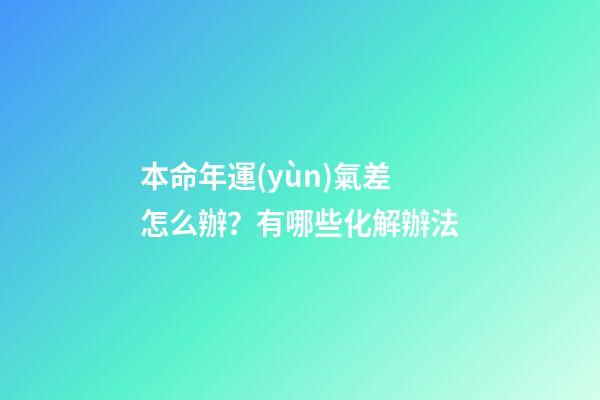 本命年運(yùn)氣差怎么辦？有哪些化解辦法