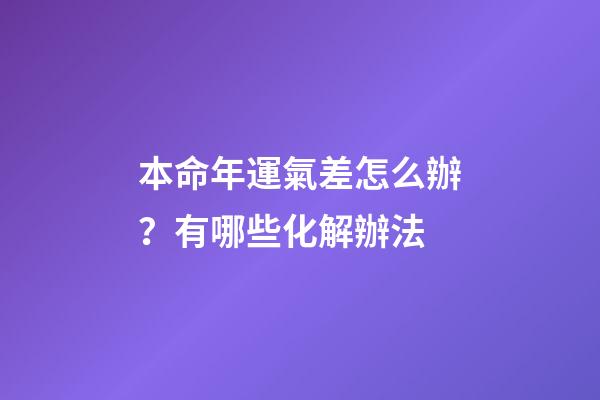 本命年運氣差怎么辦？有哪些化解辦法