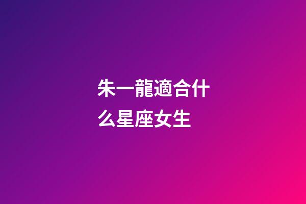 朱一龍適合什么星座女生-第1張-星座運勢-玄機派