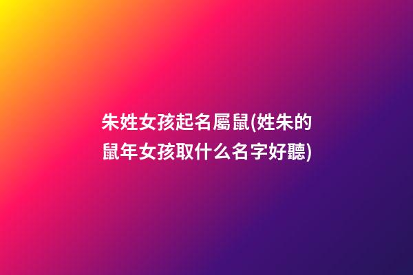 朱姓女孩起名屬鼠(姓朱的鼠年女孩取什么名字好聽)
