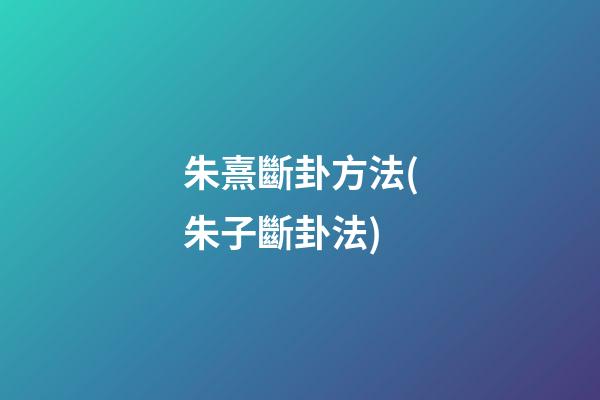 朱熹斷卦方法(朱子斷卦法)