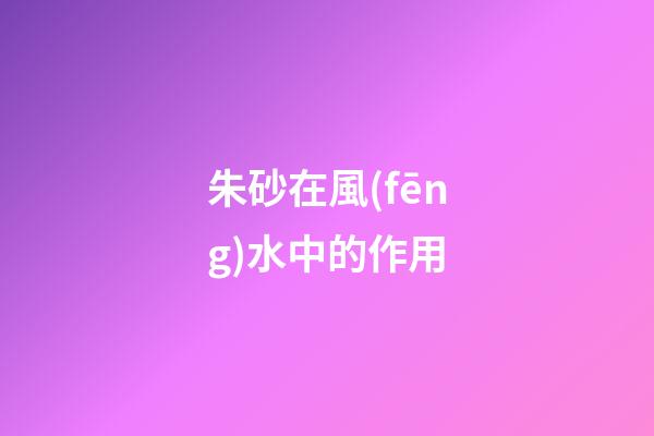 朱砂在風(fēng)水中的作用