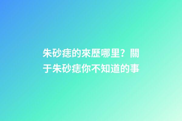 朱砂痣的來歷哪里？關于朱砂痣你不知道的事