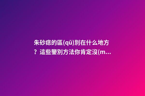 朱砂痣的區(qū)別在什么地方？這些鑒別方法你肯定沒(méi)見(jiàn)過(guò)