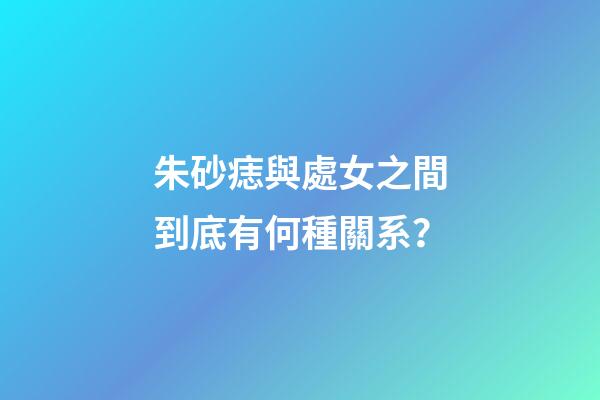 朱砂痣與處女之間到底有何種關系？