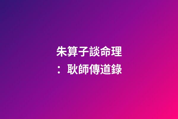 朱算子談命理：耿師傳道錄