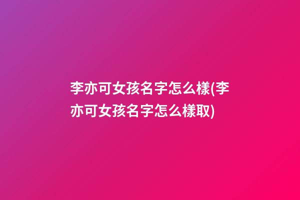 李亦可女孩名字怎么樣(李亦可女孩名字怎么樣取)
