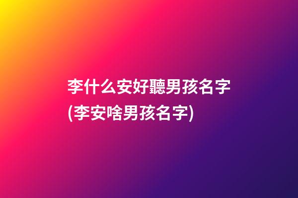 李什么安好聽男孩名字(李安啥男孩名字)