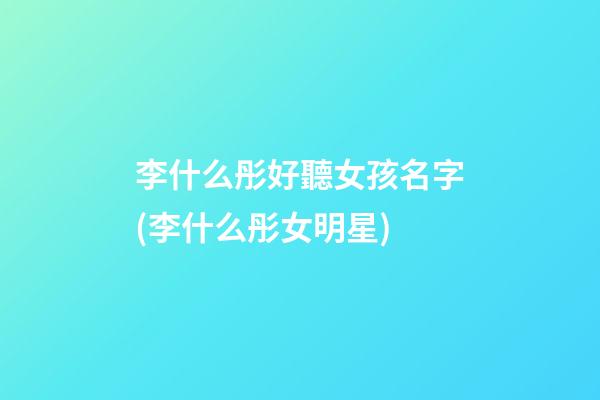 李什么彤好聽女孩名字(李什么彤女明星)