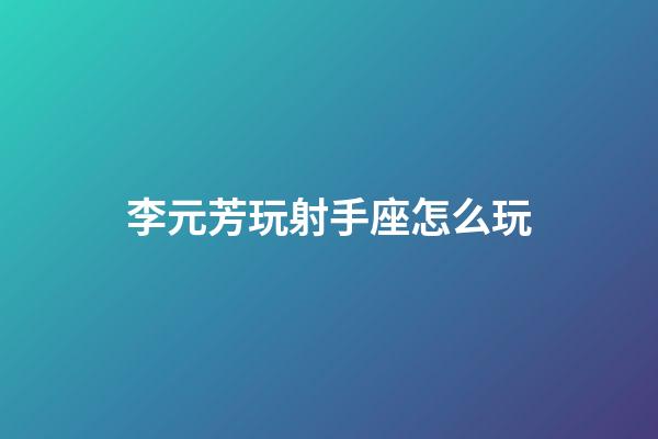 李元芳玩射手座怎么玩-第1張-星座運勢-玄機派