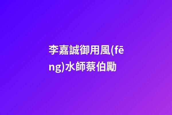 李嘉誠御用風(fēng)水師蔡伯勵