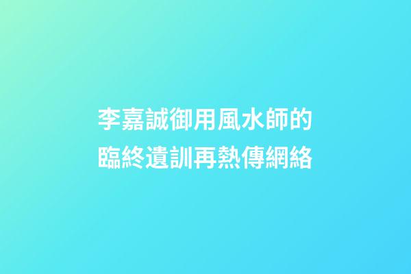 李嘉誠御用風水師的臨終遺訓再熱傳網絡
