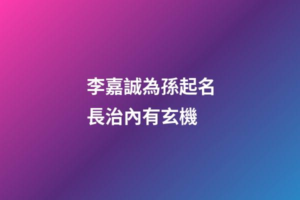 李嘉誠為孫起名長治內有玄機