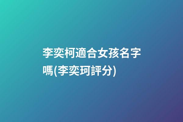 李奕柯適合女孩名字嗎(李奕珂評分)