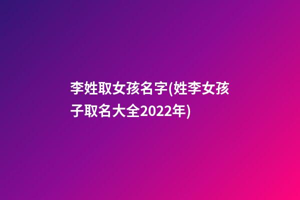 李姓取女孩名字(姓李女孩子取名大全2022年)