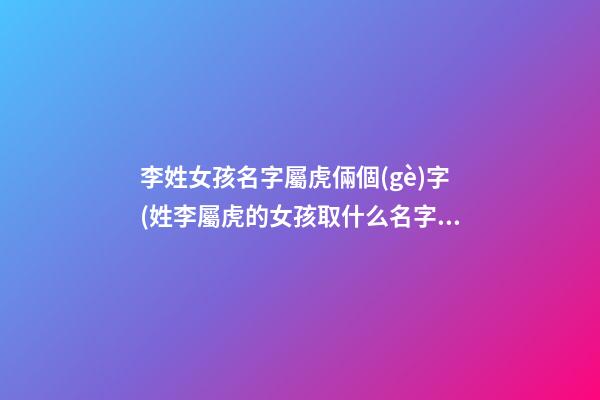 李姓女孩名字屬虎倆個(gè)字(姓李屬虎的女孩取什么名字好)