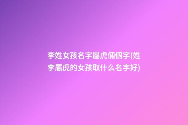 李姓女孩名字屬虎倆個字(姓李屬虎的女孩取什么名字好)