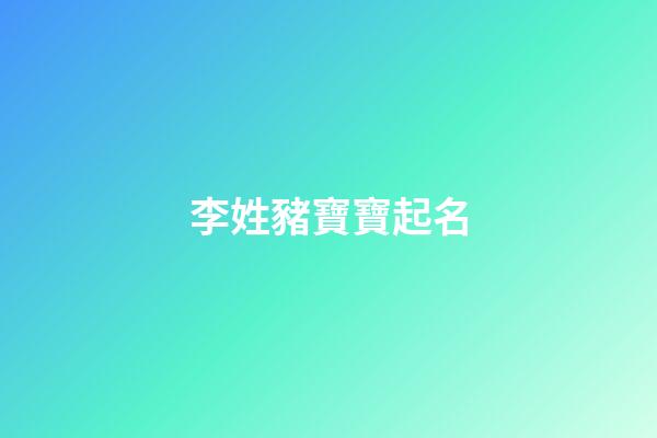 李姓豬寶寶起名(李姓豬寶寶洋氣小名)-第1張-寶寶起名-玄機派