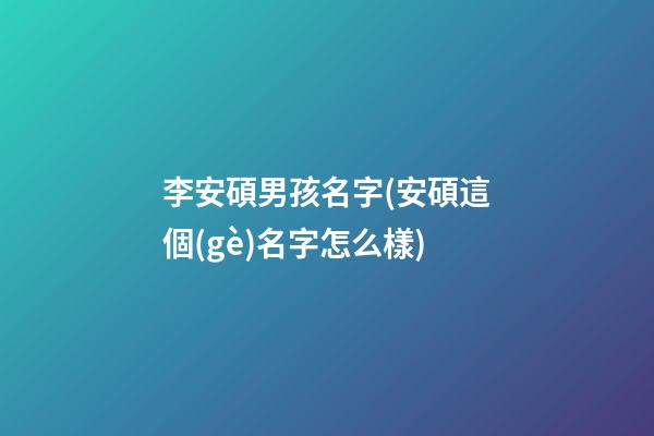 李安碩男孩名字(安碩這個(gè)名字怎么樣)