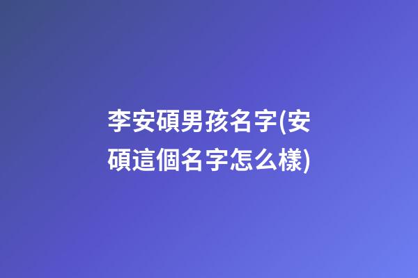 李安碩男孩名字(安碩這個名字怎么樣)