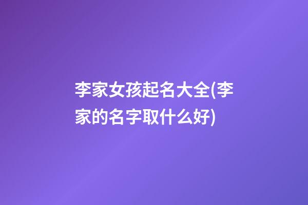 李家女孩起名大全(李家的名字取什么好)
