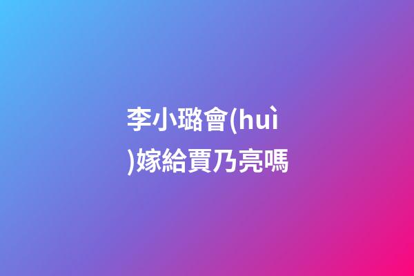 李小璐會(huì)嫁給賈乃亮嗎