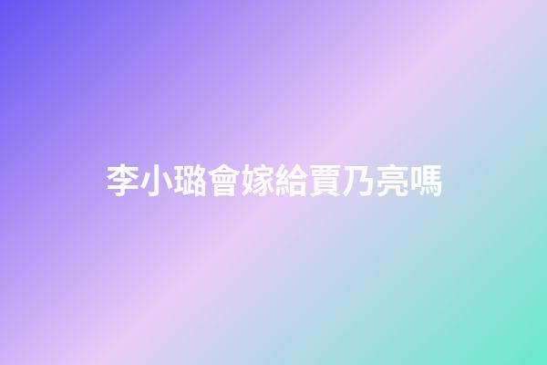 李小璐會嫁給賈乃亮嗎