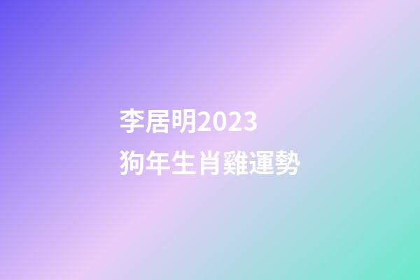 李居明2023狗年生肖雞運勢