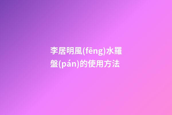 李居明風(fēng)水羅盤(pán)的使用方法