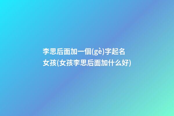 李思后面加一個(gè)字起名女孩(女孩李思后面加什么好)