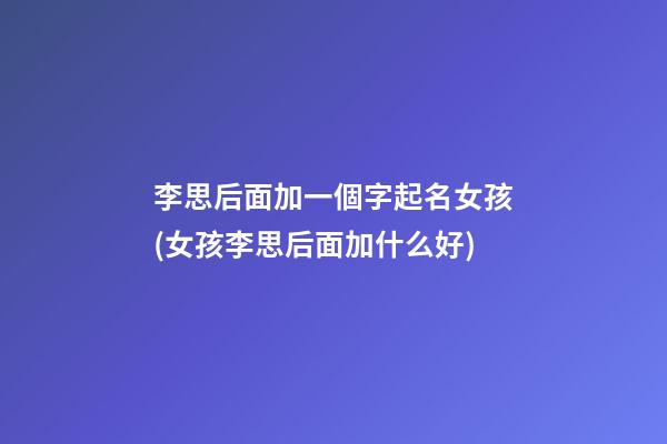 李思后面加一個字起名女孩(女孩李思后面加什么好)