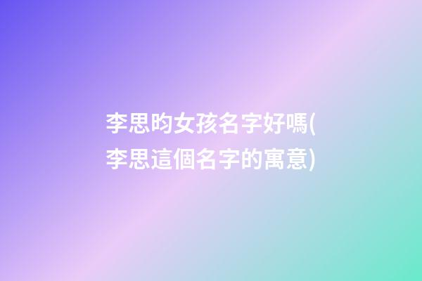 李思昀女孩名字好嗎(李思這個名字的寓意)