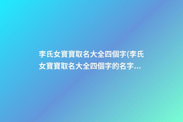 李氏女寶寶取名大全四個字(李氏女寶寶取名大全四個字的名字)
