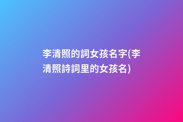 李清照的詞女孩名字(李清照詩詞里的女孩名)