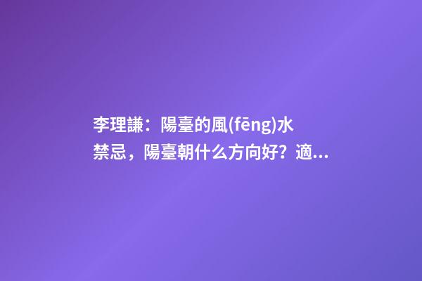 李理謙：陽臺的風(fēng)水禁忌，陽臺朝什么方向好？適合擺放陽臺的植物